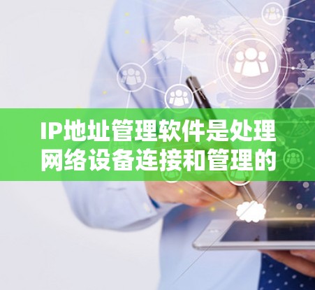 IP地址管理软件是处理网络设备连接和管理的重要工具，涵盖了Linux、Windows、Mac以及第三方软件等多种选择。以下是对这些软件的分步介绍