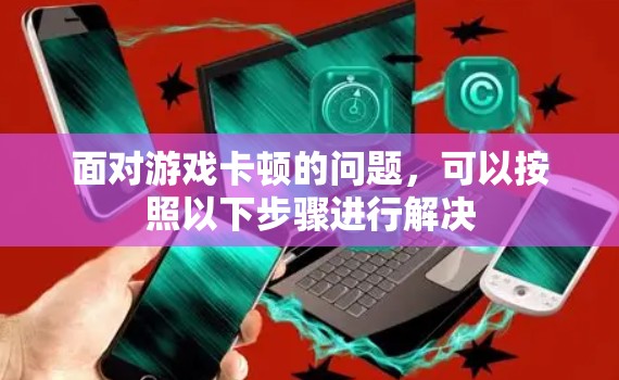 面对游戏卡顿的问题，可以按照以下步骤进行解决