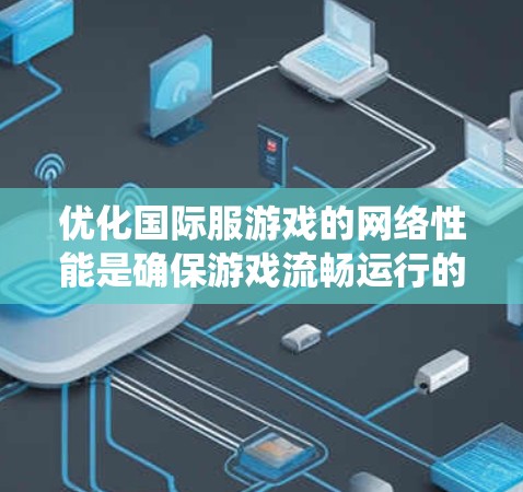 优化国际服游戏的网络性能是确保游戏流畅运行的关键步骤。以下是一个系统化的优化指南，涵盖硬件、软件、网络设置和安全性等方面