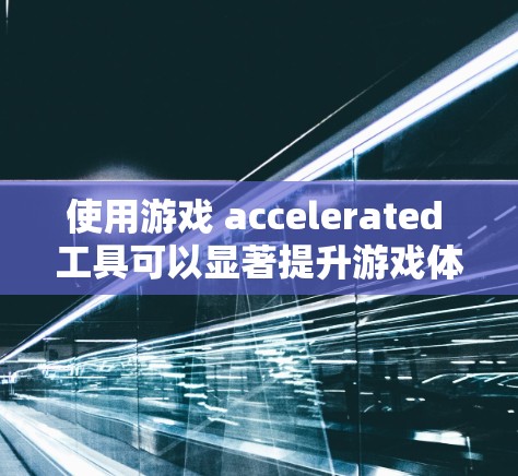 使用游戏 accelerated 工具可以显著提升游戏体验，但需要综合考虑工具的设置、连接稳定性、用户评价以及实际应用效果。以下是一步步的建议