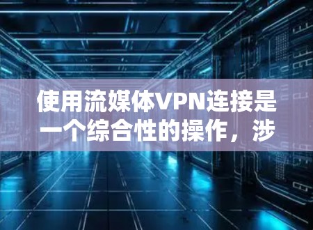 使用流媒体VPN连接是一个综合性的操作，涉及多个步骤和考虑因素。以下是一个详细的指南，帮助您逐步实现这个目标