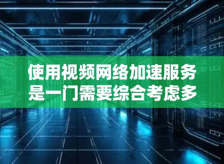 使用视频网络加速服务是一门需要综合考虑多个因素的技能，以下是一步步的指南