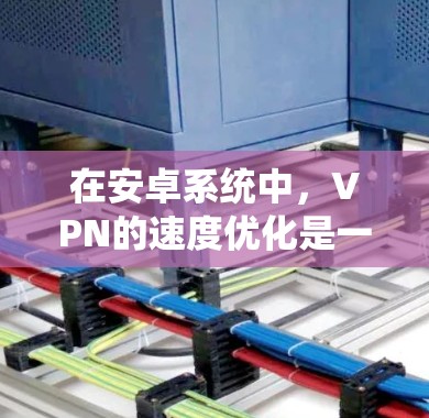 在安卓系统中，VPN的速度优化是一个关键问题，尤其是当用户频繁使用时，速度过慢可能导致用户体验变差。以下是一些优化安卓VPN的速度的实用建议