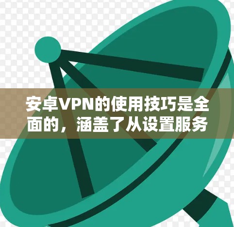 安卓VPN的使用技巧是全面的，涵盖了从设置服务器到管理防火墙、处理异常情况等各个方面。以下是一些实用的使用技巧，帮助您更好地管理和使用安卓VPN