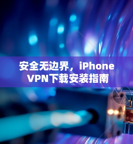安全无边界，iPhone VPN下载安装指南
