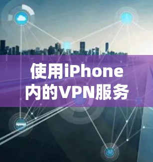 使用iPhone内的VPN服务，可以有效地加密你的网络流量，保护个人或企业数据的安全。以下是一个详细的步骤指南，帮助你顺利使用iPhone VPN