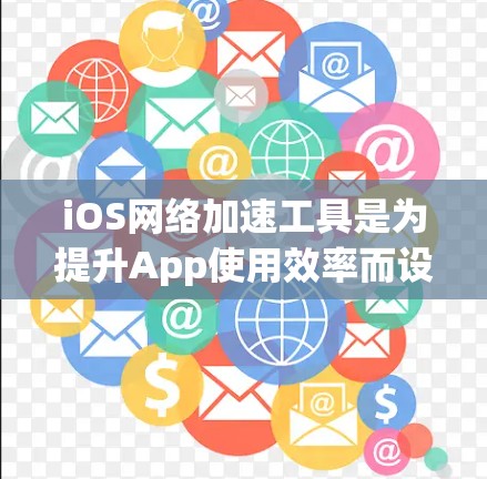 iOS网络加速工具是为提升App使用效率而设计的工具，主要功能包括减少网络延迟、提高下载速度、减少数据传输压力等。以下是对这些工具的详细总结