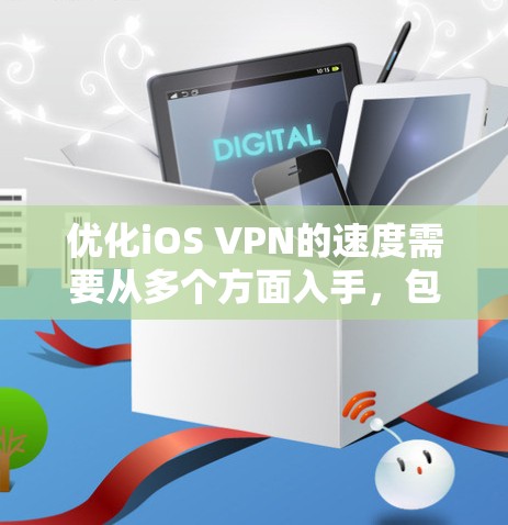 优化iOS VPN的速度需要从多个方面入手，包括网络连接、VPN设置、VPN服务器配置、缓存设置、防火墙设置和缓存网络。以下是一些具体的步骤和优化方法