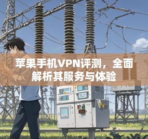 苹果手机VPN评测，全面解析其服务与体验