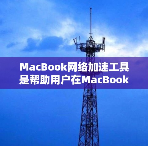 MacBook网络加速工具是帮助用户在MacBook笔记本电脑上连接和管理移动设备数据的软件工具。以下是对这些工具的详细介绍