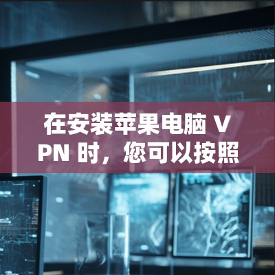 在安装苹果电脑 VPN 时，您可以按照以下步骤进行操作，假设您已经安装了Windows 1