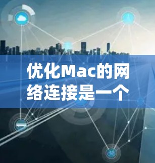 优化Mac的网络连接是一个系统性的任务，需要从多个方面进行全面排查和配置。以下是一个有条理的优化方案