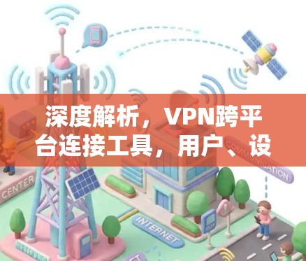 深度解析，VPN跨平台连接工具，用户、设备、平台、安全性全面解析