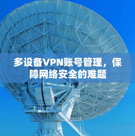 多设备VPN账号管理，保障网络安全的难题