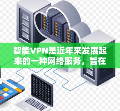 智能VPN是近年来发展起来的一种网络服务，旨在通过手机或电脑软件实现对各种网络环境下的VPN连接。以下是关于智能VPN的详细总结