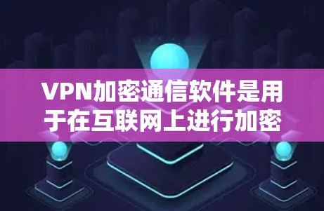 VPN加密通信软件是用于在互联网上进行加密通信的工具，主要包括以下几种