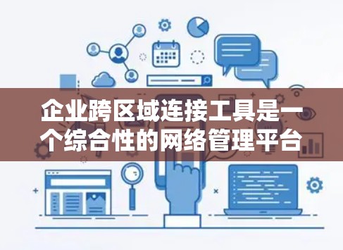 企业跨区域连接工具是一个综合性的网络管理平台，旨在帮助企业在不同区域之间实现数据共享、传输和管理，同时遵守相关法律法规，确保数据安全和隐私保护。以下是对该工具的详细总结