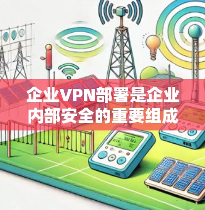 企业VPN部署是企业内部安全的重要组成部分，可以帮助企业控制数据流量、保护敏感信息，并提升整体网络安全水平。以下是一些企业VPN部署的常见教程和步骤，供参考