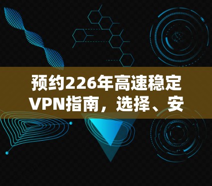 预约226年高速稳定VPN指南，选择、安装、使用全解析