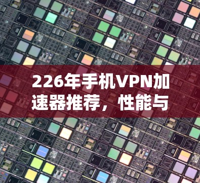 226年手机VPN加速器推荐，性能与安全并重，选择更合适