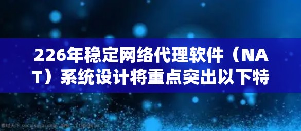 226年稳定网络代理软件（NAT）系统设计将重点突出以下特点和解决方案，以确保网络稳定性和高效性