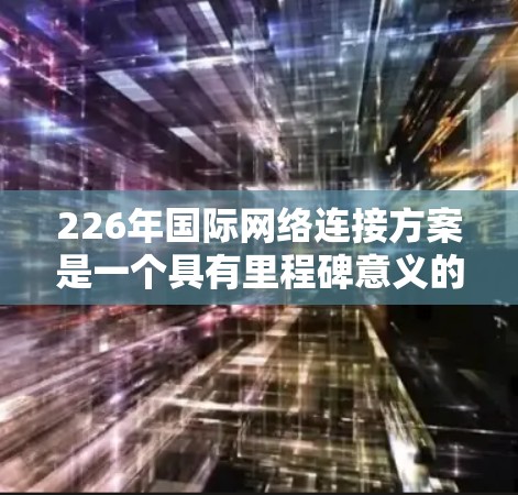 226年国际网络连接方案是一个具有里程碑意义的项目，旨在构建一个全球范围、高可靠性、高效率的网络连接体系。以下是一个基于未来技术发展的国际网络连接方案的建议