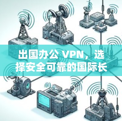 出国办公 VPN，选择安全可靠的国际长途VPN