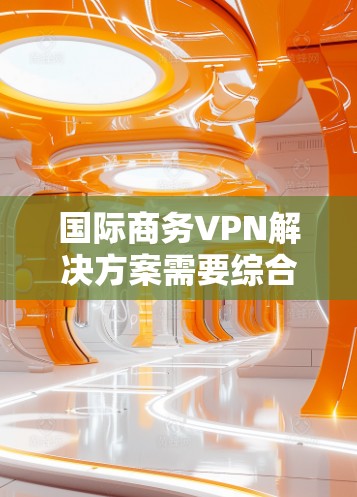 国际商务VPN解决方案需要综合考虑法律、技术、合规和企业需求等多个方面。以下是一个分步的解决方案