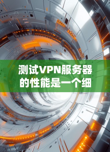 测试VPN服务器的性能是一个细致而重要的过程，涵盖了多个方面以确保服务器能够安全可靠地连接互联网。以下是一个系统化的步骤指南，帮助您全面测试VPN服务器