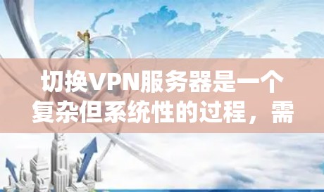 切换VPN服务器是一个复杂但系统性的过程，需要遵循以下步骤进行操作