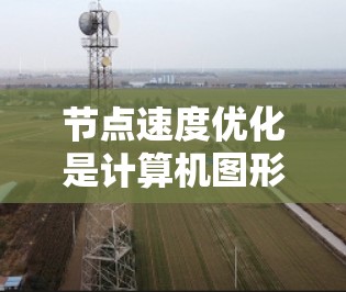 节点速度优化是计算机图形学和工程模拟中的重要技术，用于提高模型的计算效率和优化性能。以下是对节点速度优化的详细总结