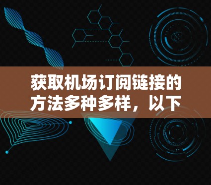 获取机场订阅链接的方法多种多样，以下是一些常见的步骤和途径
