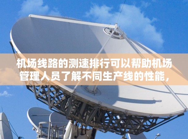 机场线路的测速排行可以帮助机场管理人员了解不同生产线的性能，以便优化运营和管理。以下是一个常见的机场线路测速排行的步骤和方法