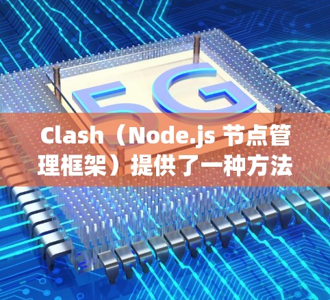 Clash（Node.js 节点管理框架）提供了一种方法来管理跨进程通信节点，允许节点之间在启动后处理进程间的通信。以下是 Clash 节点管理方法的详细说明