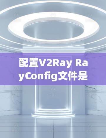 配置V2Ray RayConfig文件是一个系统性的过程，需要全面考虑项目需求和模型设置。以下是一个清晰的步骤指南，帮助您高效地配置V2Ray RayConfig文件