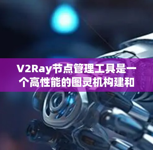 V2Ray节点管理工具是一个高性能的图灵机构建和管理工具，主要用于执行并行计算、优化程序执行顺序以及扩展程序的复杂性。以下是其关键功能和使用指南