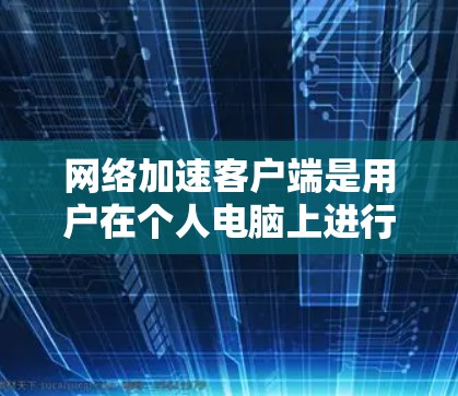 网络加速客户端是用户在个人电脑上进行网络加速的工具，支持多种加速功能，如下载、同步文件、加速云下载等。以下是对网络加速客户端的详细总结