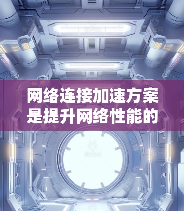 网络连接加速方案是提升网络性能的重要方法，涉及多种技术手段。以下是一个分步骤的指南，帮助您选择适合的加速方案