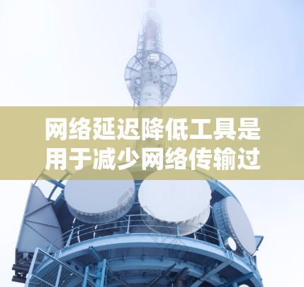 网络延迟降低工具是用于减少网络传输过程中的延迟，从而优化网络性能和提高用户体验的工具。以下是对这些工具的详细分析和总结