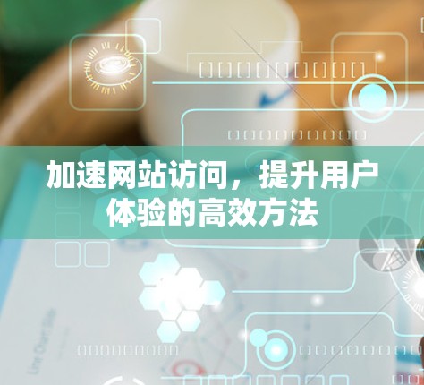 加速网站访问，提升用户体验的高效方法