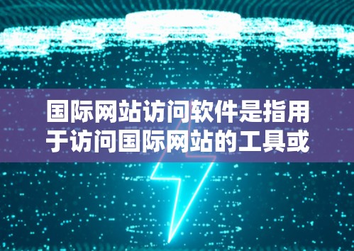 国际网站访问软件是指用于访问国际网站的工具或平台。以下是一些常见的国际网站访问软件及其特点