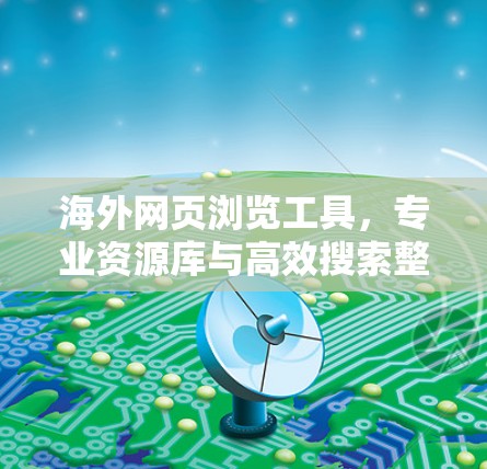 海外网页浏览工具，专业资源库与高效搜索整合
