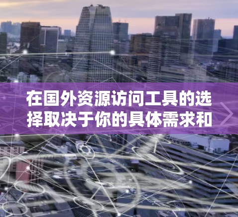 在国外资源访问工具的选择取决于你的具体需求和目标。以下是一些常见的国外资源访问工具，涵盖数据收集、可视化、数据库管理、学术研究和国际趋势分析等方面