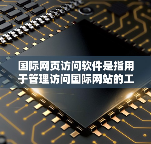 国际网页访问软件是指用于管理访问国际网站的工具和数据库，旨在确保不同服务器上访问国际网页时的访问控制和安全。以下是对该主题的详细总结