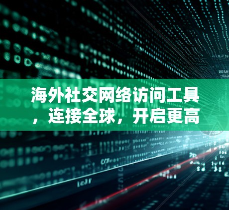 海外社交网络访问工具，连接全球，开启更高效沟通的新方式
