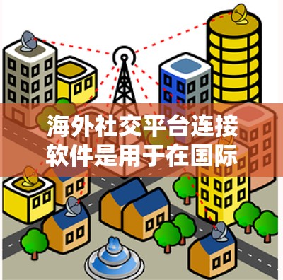 海外社交平台连接软件是用于在国际化的社交平台上与本地社交平台进行连接的工具，以下是一些常见的类型及其功能