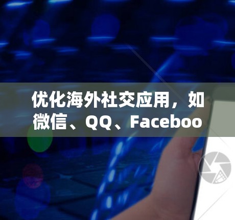 优化海外社交应用，如微信、QQ、Facebook等，是为了确保设备和账号的安全，保护隐私，提高社交体验。以下是一个系统化的指南，帮助您有效优化