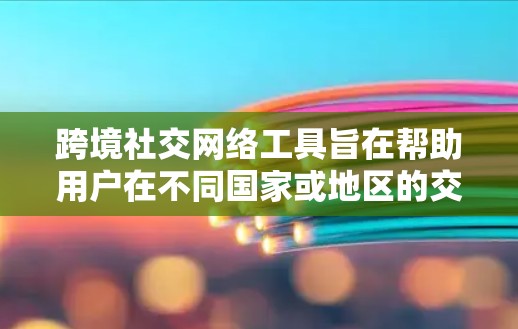 跨境社交网络工具旨在帮助用户在不同国家或地区的交流，通过多种方式实现跨文化交流，提高沟通效率。以下是这些工具的详细介绍