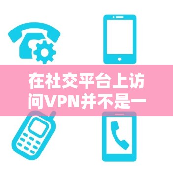 在社交平台上访问VPN并不是一个安全、高效或必要的做法。社交平台本身已经对数据进行了加密（例如通过HTTPS协议）而VPN（如VPN服务）主要是用来加密在线连接，而不是用于直接访问社交平台