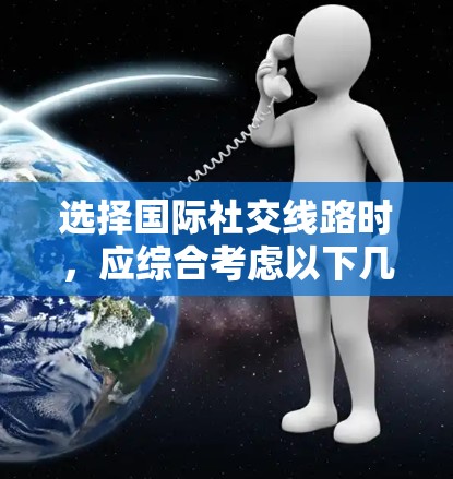 选择国际社交线路时，应综合考虑以下几个关键因素